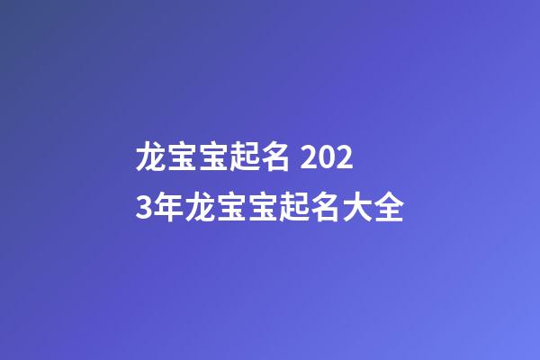 龙宝宝起名 2023年龙宝宝起名大全